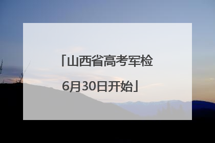 山西省高考军检6月30日开始