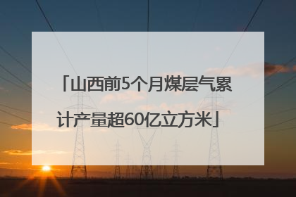 山西前5个月煤层气累计产量超60亿立方米