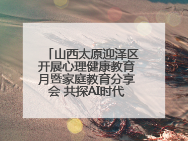 山西太原迎泽区开展心理健康教育月暨家庭教育分享会 共探AI时代育人新路径