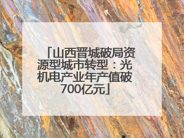 山西晋城破局资源型城市转型：光机电产业年产值破700亿元