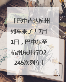 巴中直达杭州列车来了！7月1日，巴中东至杭州东开行D2245次列车