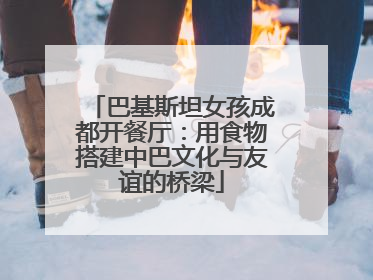 巴基斯坦女孩成都开餐厅：用食物搭建中巴文化与友谊的桥梁