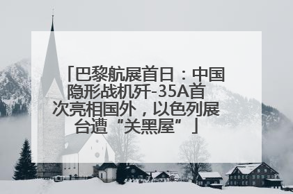 巴黎航展首日：中国隐形战机歼-35A首次亮相国外，以色列展台遭“关黑屋”