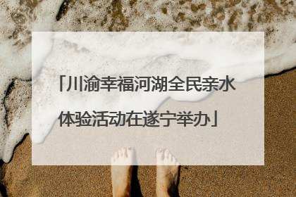 川渝幸福河湖全民亲水体验活动在遂宁举办