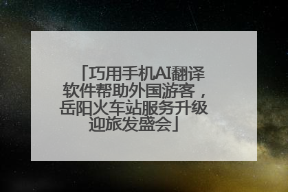 巧用手机AI翻译软件帮助外国游客，岳阳火车站服务升级迎旅发盛会