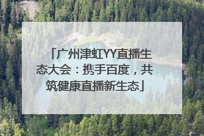 广州津虹YY直播生态大会：携手百度，共筑健康直播新生态