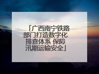 广西南宁铁路部门打造数字化排查体系 保障汛期运输安全