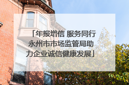 年报增信 服务同行 永州市市场监管局助力企业诚信健康发展