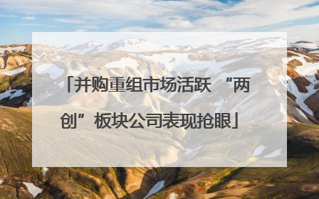 并购重组市场活跃 “两创”板块公司表现抢眼