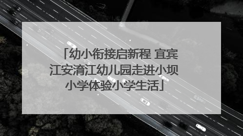 幼小衔接启新程 宜宾江安淯江幼儿园走进小坝小学体验小学生活