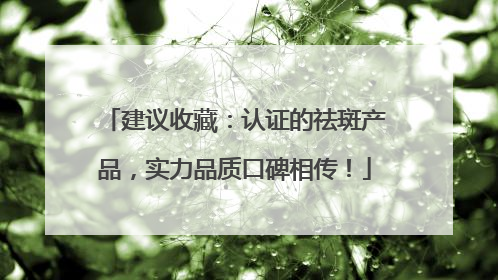 建议收藏：认证的祛斑产品，实力品质口碑相传！