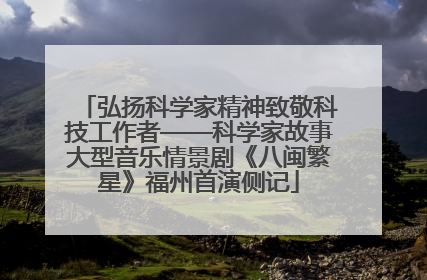 弘扬科学家精神致敬科技工作者——科学家故事大型音乐情景剧《八闽繁星》福州首演侧记