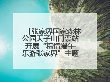 张家界国家森林公园天子山门票站开展“粽情端午·乐游张家界”主题宠客活动