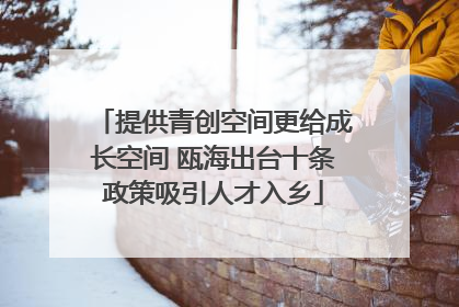 提供青创空间更给成长空间 瓯海出台十条政策吸引人才入乡