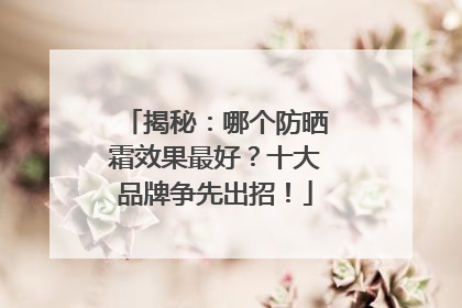 揭秘：哪个防晒霜效果最好？十大品牌争先出招！