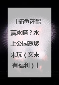 捕鱼还能赢冰箱？水上公园邀您来玩（文末有福利）