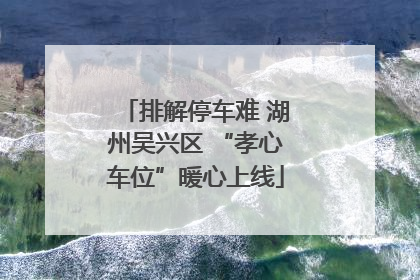 排解停车难 湖州吴兴区 “孝心车位”暖心上线