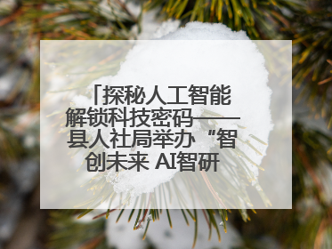 探秘人工智能 解锁科技密码——县人社局举办“智创未来 AI智研实战营”主题创业沙龙活动