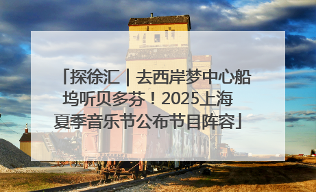 探徐汇｜去西岸梦中心船坞听贝多芬！2025上海夏季音乐节公布节目阵容