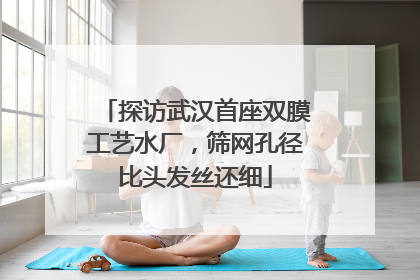探访武汉首座双膜工艺水厂，筛网孔径比头发丝还细