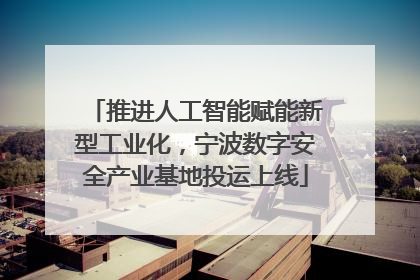 推进人工智能赋能新型工业化，宁波数字安全产业基地投运上线
