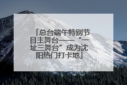 总台端午特别节目主舞台——“一址三舞台”成为沈阳热门打卡地