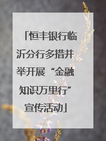 恒丰银行临沂分行多措并举开展“金融知识万里行”宣传活动