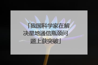 我国科学家在解决星地通信瓶颈问题上获突破
