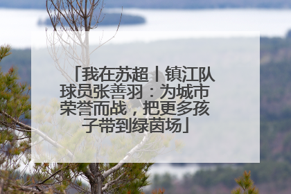 我在苏超丨镇江队球员张善羽：为城市荣誉而战，把更多孩子带到绿茵场