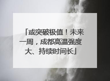 或突破极值！未来一周，成都高温强度大、持续时间长