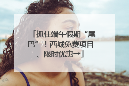 抓住端午假期“尾巴”！西城免费项目、限时优惠→