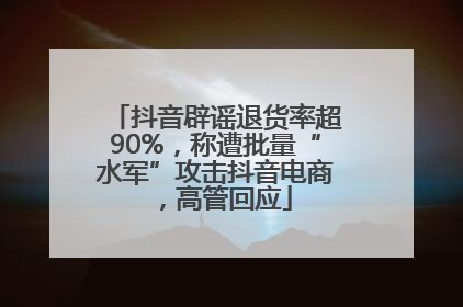 抖音辟谣退货率超90%，称遭批量“水军”攻击抖音电商，高管回应