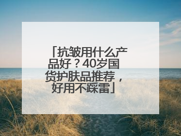 抗皱用什么产品好？40岁国货护肤品推荐，好用不踩雷