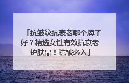 抗皱纹抗衰老哪个牌子好？精选女性有效抗衰老护肤品！抗皱必入