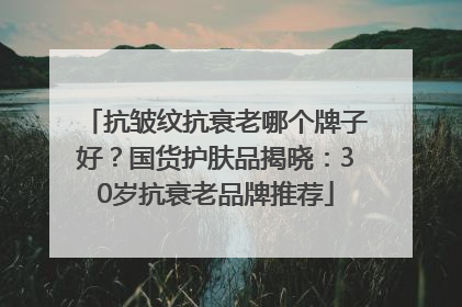 抗皱纹抗衰老哪个牌子好？国货护肤品揭晓：30岁抗衰老品牌推荐