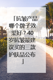 抗皱产品哪个牌子效果好？40岁抗皱最建议买的三款护肤品公布