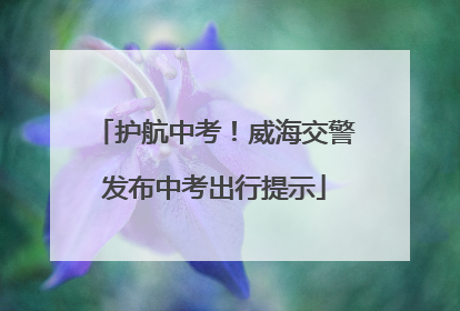 护航中考！威海交警发布中考出行提示
