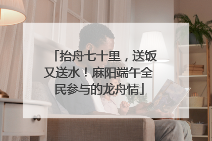 抬舟七十里,送饭又送水!麻阳端午全民参与的龙舟情
