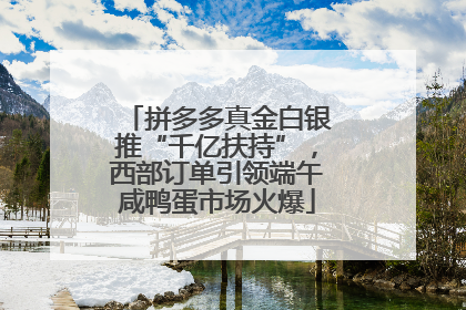 拼多多真金白银推“千亿扶持”，西部订单引领端午咸鸭蛋市场火爆