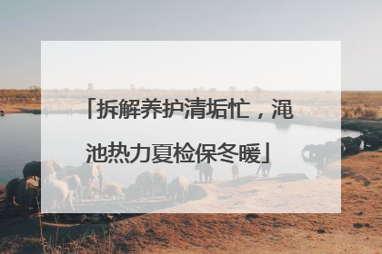 拆解养护清垢忙，渑池热力夏检保冬暖