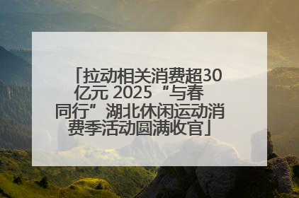 拉动相关消费超30亿元 2025“与春同行”湖北休闲运动消费季活动圆满收官