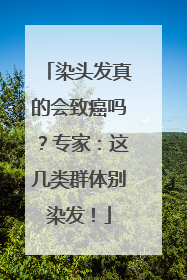 染头发真的会致癌吗？专家：这几类群体别染发！
