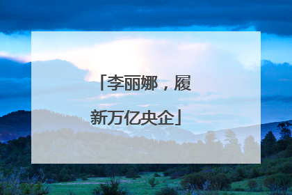 李丽娜，履新万亿央企