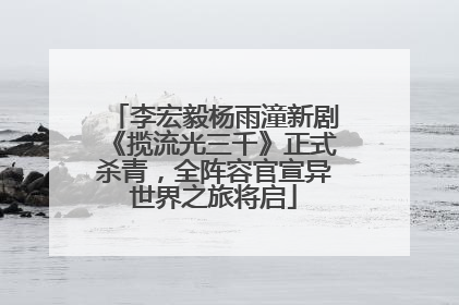 李宏毅杨雨潼新剧《揽流光三千》正式杀青，全阵容官宣异世界之旅将启