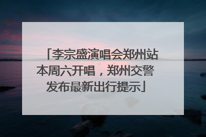李宗盛演唱会郑州站本周六开唱，郑州交警发布最新出行提示