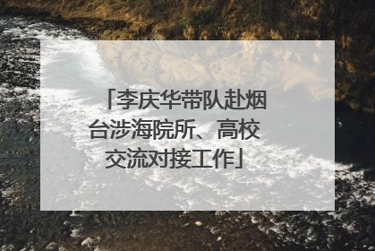 李庆华带队赴烟台涉海院所、高校交流对接工作