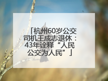 杭州60岁公交司机王成志退休：43年诠释“人民公交为人民”