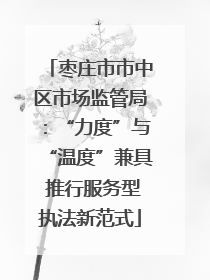 枣庄市市中区市场监管局：“力度”与“温度”兼具 推行服务型执法新范式