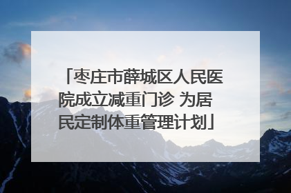 枣庄市薛城区人民医院成立减重门诊 为居民定制体重管理计划
