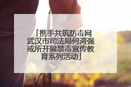 携手共筑防毒网 武汉市司法局何湾强戒所开展禁毒宣传教育系列活动